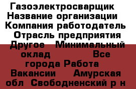 Газоэлектросварщик › Название организации ­ Компания-работодатель › Отрасль предприятия ­ Другое › Минимальный оклад ­ 30 000 - Все города Работа » Вакансии   . Амурская обл.,Свободненский р-н